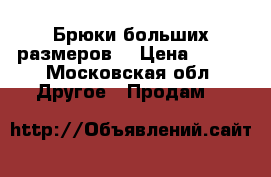 Брюки больших размеров  › Цена ­ 550 - Московская обл. Другое » Продам   